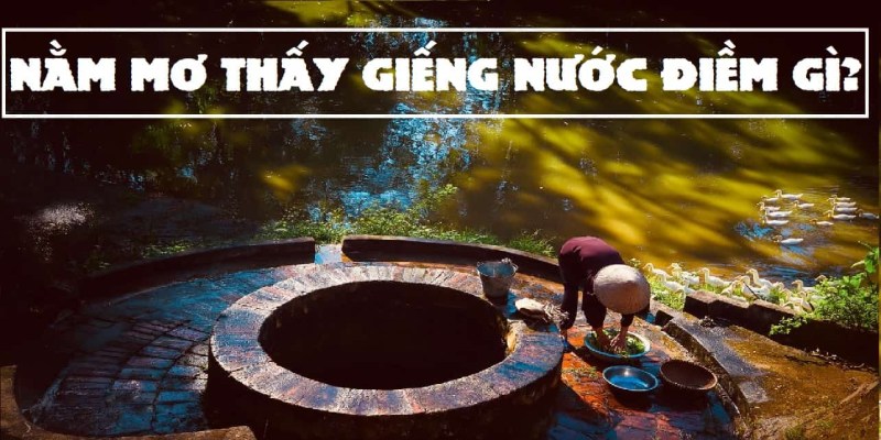 Tìm hiểu ý nghĩa của giấc mơ thấy giếng nước 